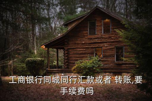 工商銀行同城同行匯款或者 轉(zhuǎn)賬,要 手續(xù)費(fèi)嗎