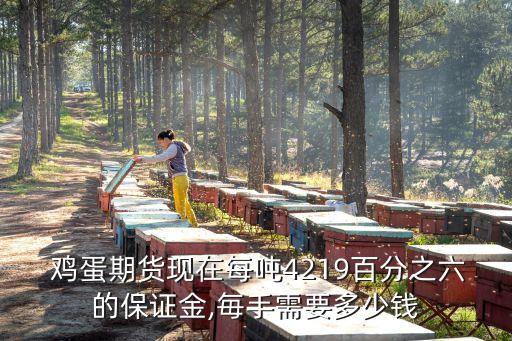  雞蛋期貨現(xiàn)在每噸4219百分之六的保證金,毎手需要多少錢