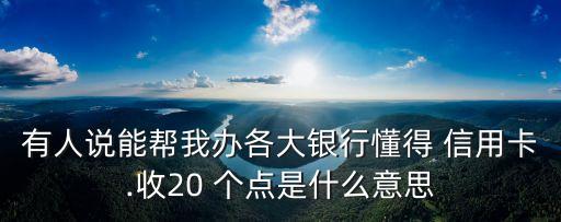 有人說(shuō)能幫我辦各大銀行懂得 信用卡.收20 個(gè)點(diǎn)是什么意思