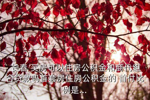  長(zhǎng)春 買房可以住房公積金和商代組合貸款嗎首套房住房公積金的 首付比例是...