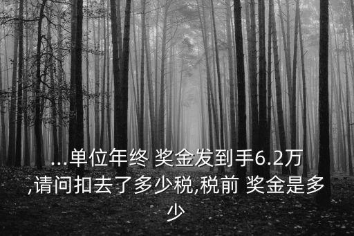 ...單位年終 獎(jiǎng)金發(fā)到手6.2萬(wàn),請(qǐng)問(wèn)扣去了多少稅,稅前 獎(jiǎng)金是多少