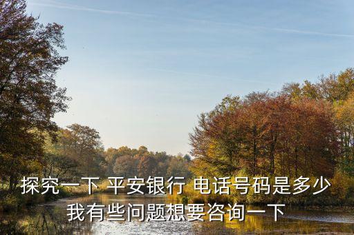 探究一下 平安銀行 電話號碼是多少我有些問題想要咨詢一下