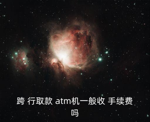跨 行取款 atm機(jī)一般收 手續(xù)費(fèi)嗎