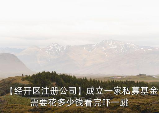 【經(jīng)開區(qū)注冊公司】成立一家私募基金需要花多少錢看完嚇一跳