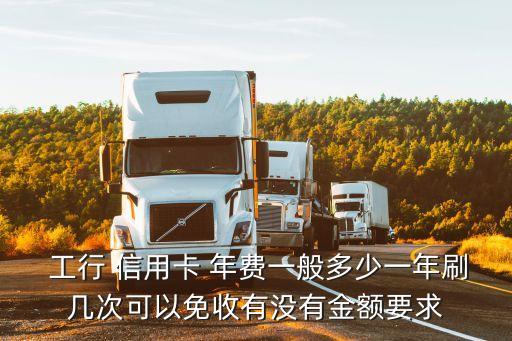  工行 信用卡 年費(fèi)一般多少一年刷幾次可以免收有沒有金額要求