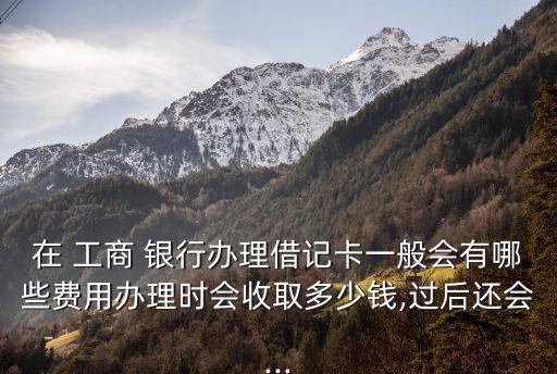 工商銀行辦卡有多少錢,辦工商銀行信用卡辦哪種卡好