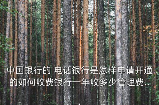 中國銀行的 電話銀行是怎樣申請開通的如何收費銀行一年收多少管理費...