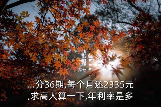 ...分36期,每個(gè)月還2335元,求高人算一下,年利率是多