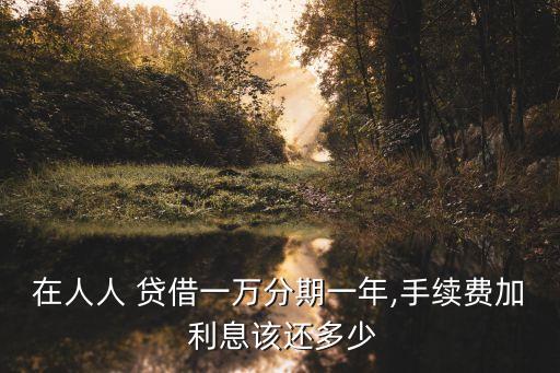 在人人 貸借一萬分期一年,手續(xù)費加 利息該還多少