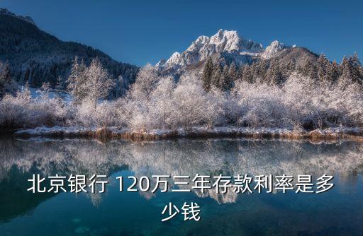 北京銀行 120萬(wàn)三年存款利率是多少錢(qián)