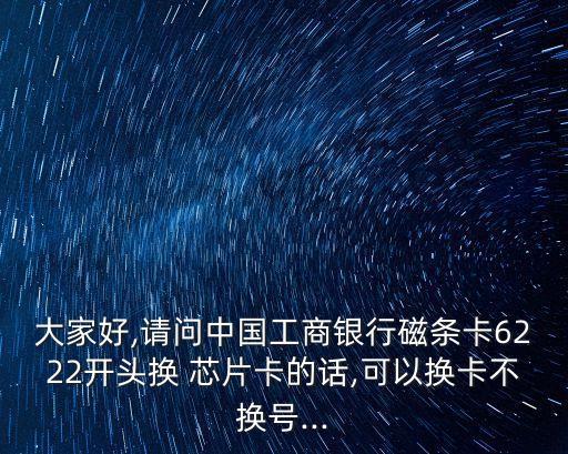 大家好,請問中國工商銀行磁條卡6222開頭換 芯片卡的話,可以換卡不換號...