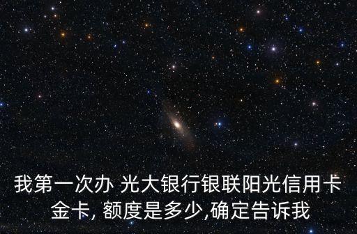 我第一次辦 光大銀行銀聯(lián)陽光信用卡 金卡, 額度是多少,確定告訴我