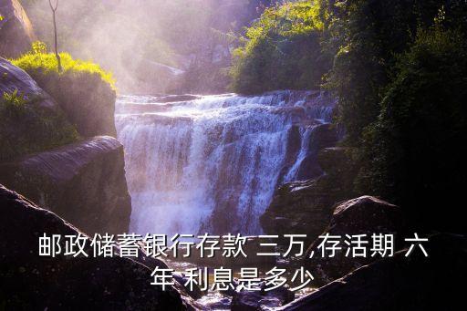 郵政儲蓄銀行存款 三萬,存活期 六年 利息是多少