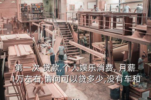 第一次 貸款,個(gè)人娛樂(lè)消費(fèi), 月薪1萬(wàn)左右,請(qǐng)問(wèn)可以貸多少,沒(méi)有車(chē)和...