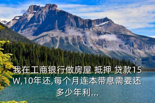 我在工商銀行做房屋 抵押 貸款15W,10年還,每個(gè)月連本帶息需要還多少年利...