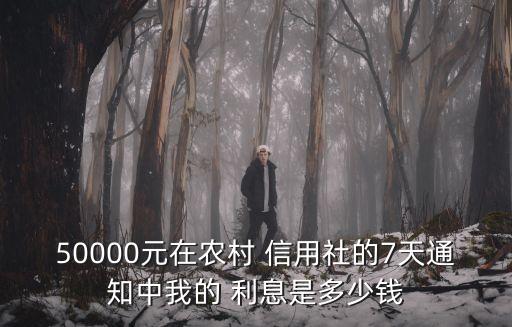 50000元在農(nóng)村 信用社的7天通知中我的 利息是多少錢