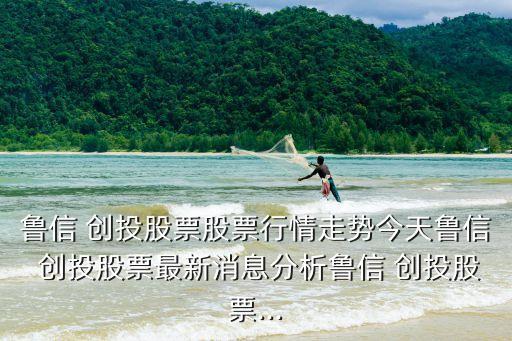 魯信 創(chuàng)投股票股票行情走勢(shì)今天魯信 創(chuàng)投股票最新消息分析魯信 創(chuàng)投股票...