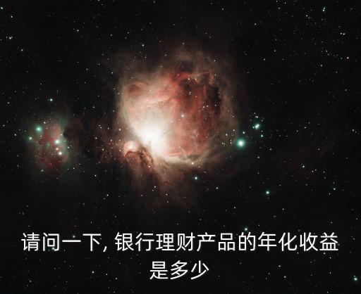 請(qǐng)問(wèn)一下, 銀行理財(cái)產(chǎn)品的年化收益是多少