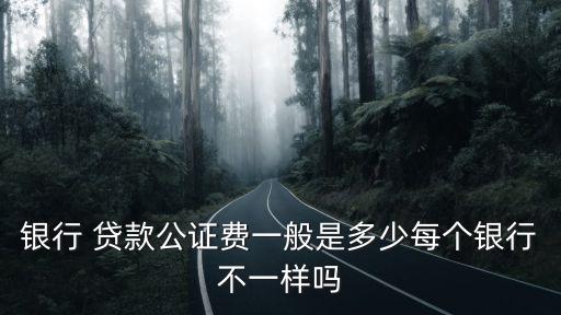 銀行 貸款公證費一般是多少每個銀行不一樣嗎