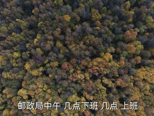  郵政局中午 幾點(diǎn)下班 幾點(diǎn) 上班