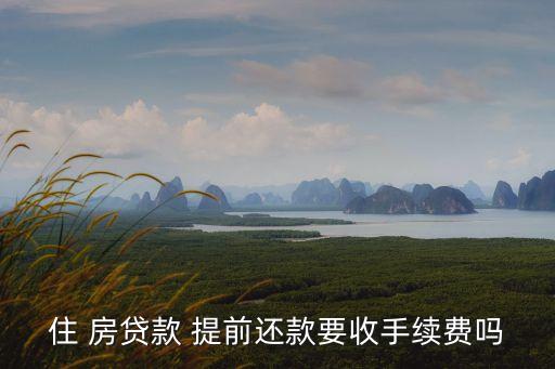 住 房貸款 提前還款要收手續(xù)費嗎