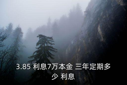 3.85 利息7萬(wàn)本金 三年定期多少 利息