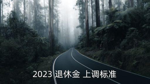 今年退休金上調(diào)多少,退休人員養(yǎng)老金調(diào)整方案