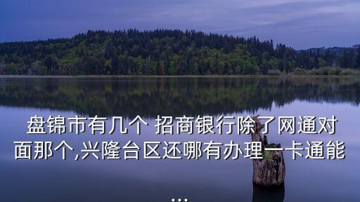  盤錦市有幾個(gè) 招商銀行除了網(wǎng)通對(duì)面那個(gè),興隆臺(tái)區(qū)還哪有辦理一卡通能...