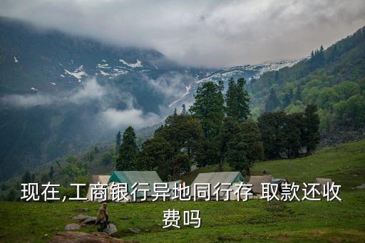 現(xiàn)在,工商銀行異地同行存 取款還收費嗎