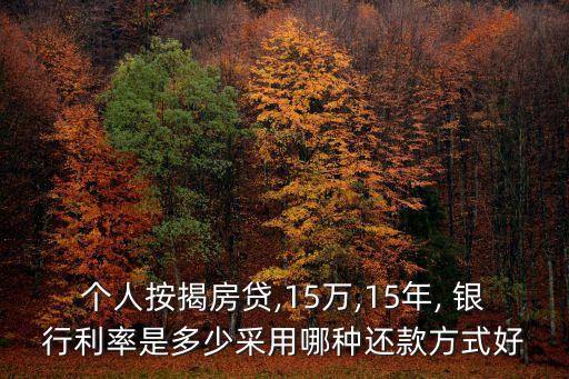 個人按揭房貸,15萬,15年, 銀行利率是多少采用哪種還款方式好