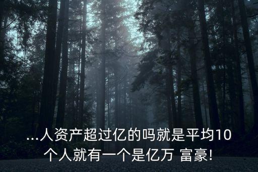 ...人資產(chǎn)超過億的嗎就是平均10個人就有一個是億萬 富豪!