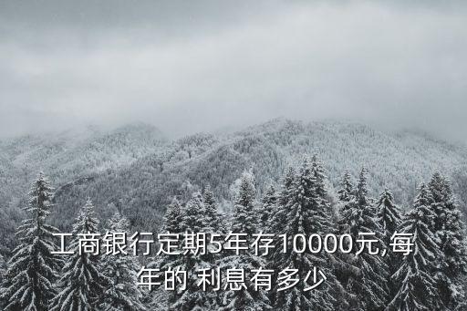 工商銀行定期5年存10000元,每年的 利息有多少