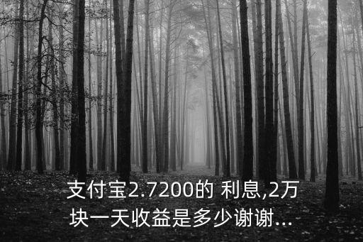  支付寶2.7200的 利息,2萬(wàn)塊一天收益是多少謝謝…