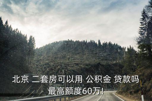 北京 二套房可以用 公積金 貸款嗎最高額度60萬!