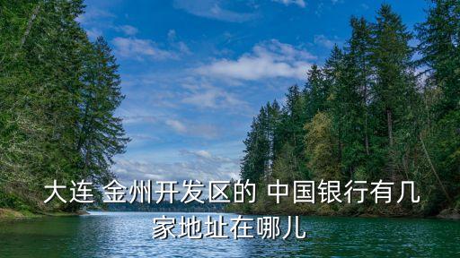  大連 金州開發(fā)區(qū)的 中國銀行有幾家地址在哪兒