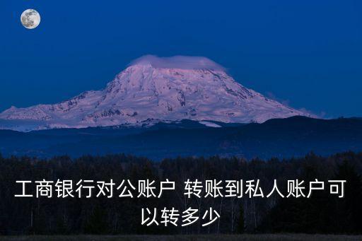 工商銀行對公賬戶 轉(zhuǎn)賬到私人賬戶可以轉(zhuǎn)多少