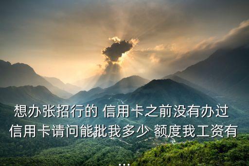 想辦張招行的 信用卡之前沒有辦過 信用卡請問能批我多少 額度我工資有...