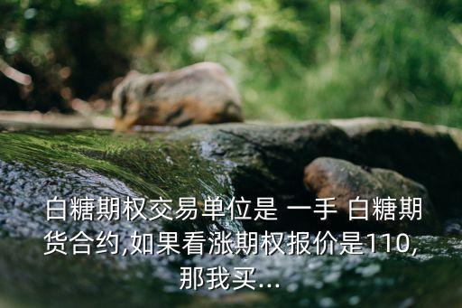  白糖期權(quán)交易單位是 一手 白糖期貨合約,如果看漲期權(quán)報(bào)價(jià)是110,那我買...