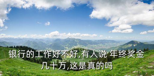 銀行的工作好不好,有人說 年終獎金幾十萬,這是真的嗎