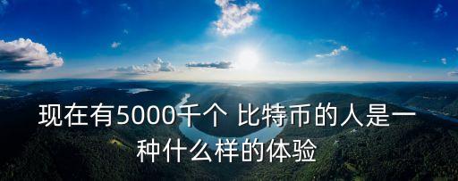 現(xiàn)在有5000千個 比特幣的人是一種什么樣的體驗