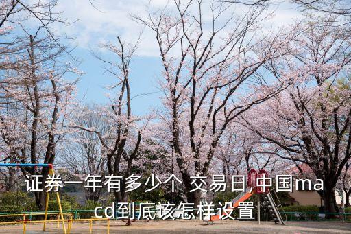 證券一年有多少個(gè) 交易日,中國(guó)macd到底該怎樣設(shè)置