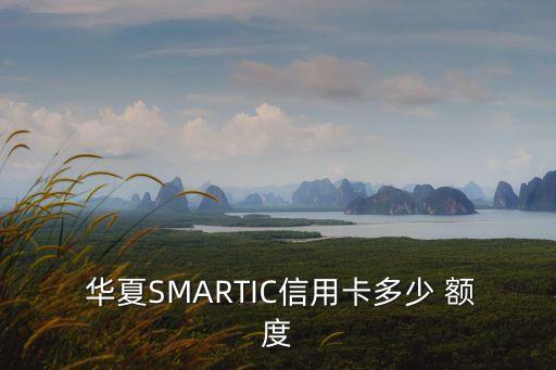  華夏SMARTIC信用卡多少 額度