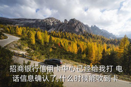  招商銀行信用卡中心已經(jīng)給我打 電話信息確認(rèn)了,什么時候能收到卡