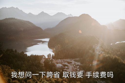 我想問一下跨省 取錢要 手續(xù)費(fèi)嗎