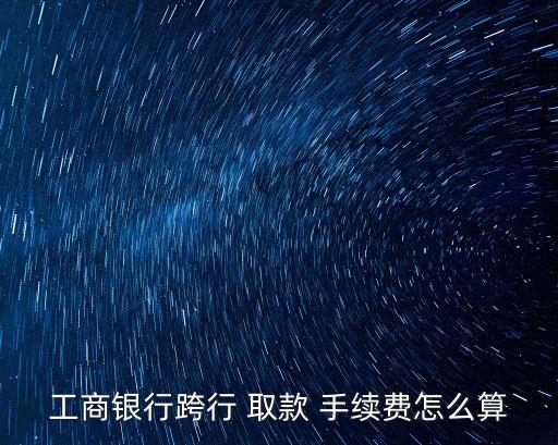 工商銀行跨行 取款 手續(xù)費怎么算