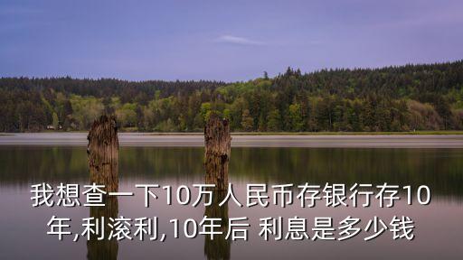 我想查一下10萬人民幣存銀行存10年,利滾利,10年后 利息是多少錢