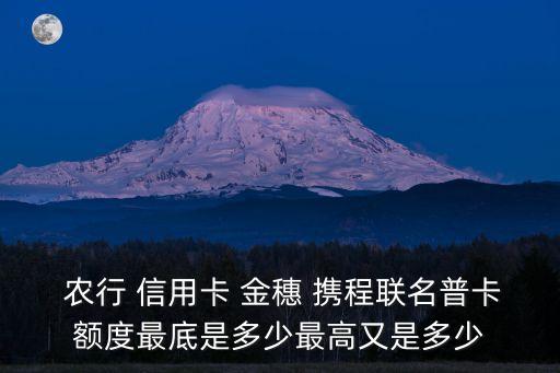  農(nóng)行 信用卡 金穗 攜程聯(lián)名普卡額度最底是多少最高又是多少