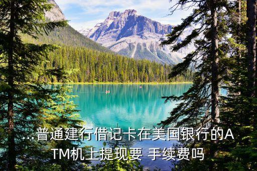 ...普通建行借記卡在美國銀行的ATM機(jī)上提現(xiàn)要 手續(xù)費嗎