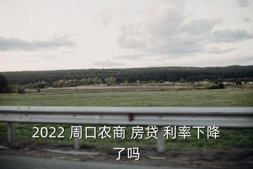 2022 周口農(nóng)商 房貸 利率下降了嗎