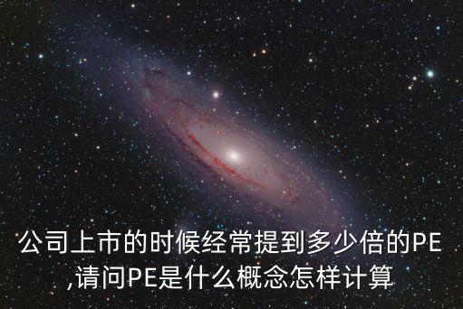 公司上市的時(shí)候經(jīng)常提到多少倍的PE,請(qǐng)問(wèn)PE是什么概念怎樣計(jì)算